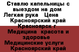 Ставлю капельницы с выездом на дом. Легкая рука › Цена ­ 400 - Красноярский край, Красноярск г. Медицина, красота и здоровье » Медицинские услуги   . Красноярский край,Красноярск г.